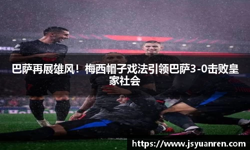巴萨再展雄风！梅西帽子戏法引领巴萨3-0击败皇家社会