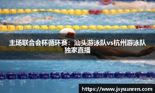 主场联合会杯循环赛：汕头游泳队vs杭州游泳队独家直播