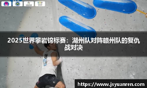 2025世界攀岩锦标赛：湖州队对阵赣州队的复仇战对决